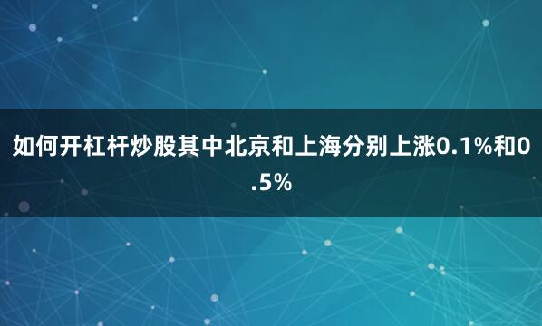 如何开杠杆炒股其中北京和上海分别上涨0.1%和0.5%