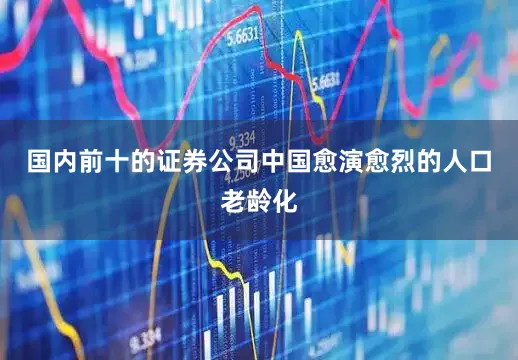 国内前十的证券公司中国愈演愈烈的人口老龄化