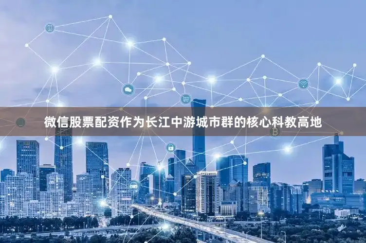 微信股票配资作为长江中游城市群的核心科教高地