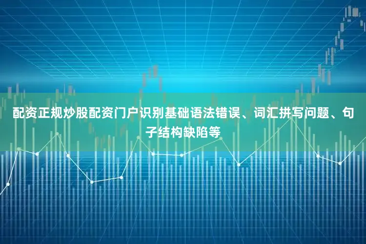 配资正规炒股配资门户识别基础语法错误、词汇拼写问题、句子结构缺陷等