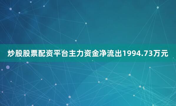 炒股股票配资平台主力资金净流出1994.73万元