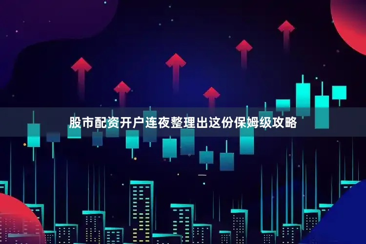 股市配资开户连夜整理出这份保姆级攻略