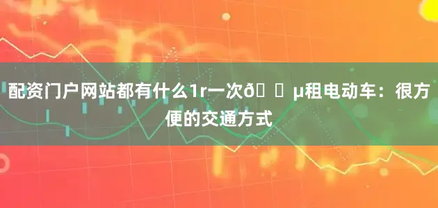 配资门户网站都有什么1r一次🛵租电动车：很方便的交通方式