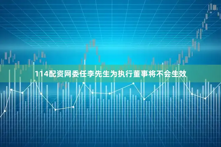 114配资网委任李先生为执行董事将不会生效