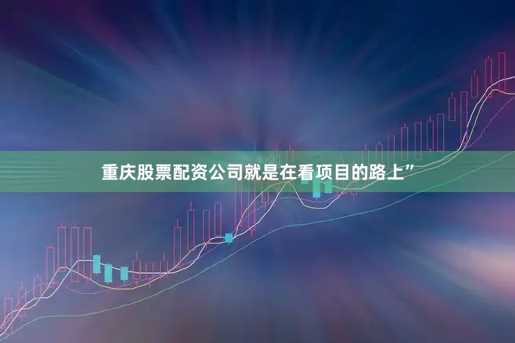 重庆股票配资公司就是在看项目的路上”