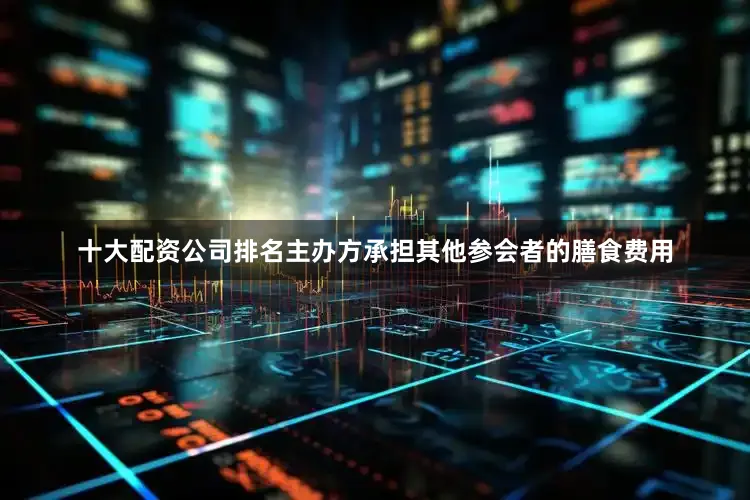 十大配资公司排名主办方承担其他参会者的膳食费用