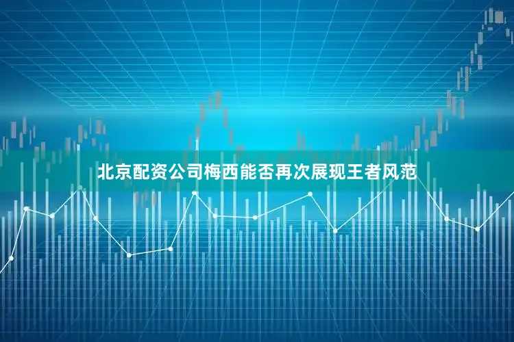 北京配资公司梅西能否再次展现王者风范