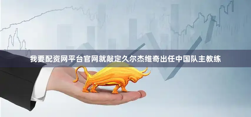 我要配资网平台官网就敲定久尔杰维奇出任中国队主教练