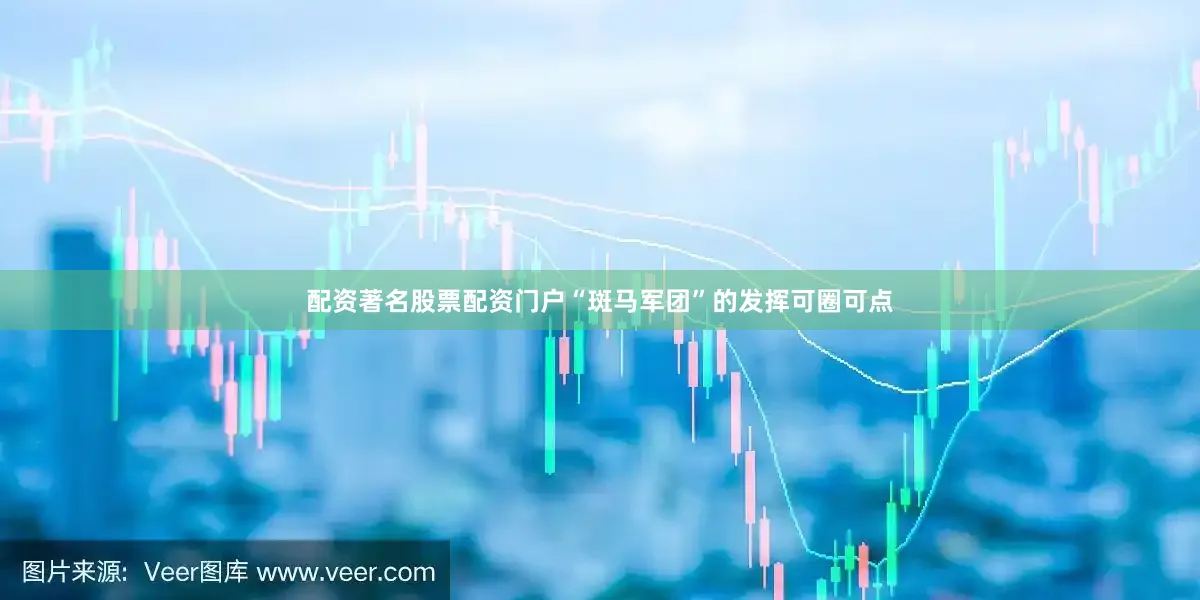 配资著名股票配资门户“斑马军团”的发挥可圈可点