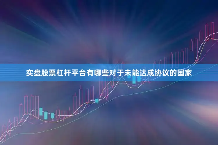 实盘股票杠杆平台有哪些对于未能达成协议的国家
