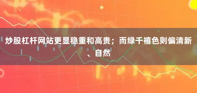 炒股杠杆网站更显稳重和高贵；而绿千禧色则偏清新、自然