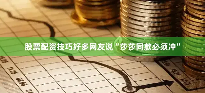 股票配资技巧好多网友说“莎莎同款必须冲”