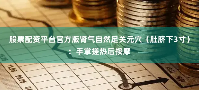 股票配资平台官方版肾气自然足关元穴（肚脐下3寸）：手掌搓热后按摩