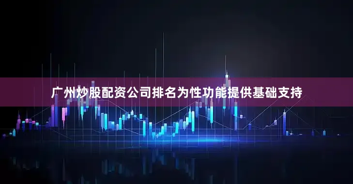 广州炒股配资公司排名为性功能提供基础支持