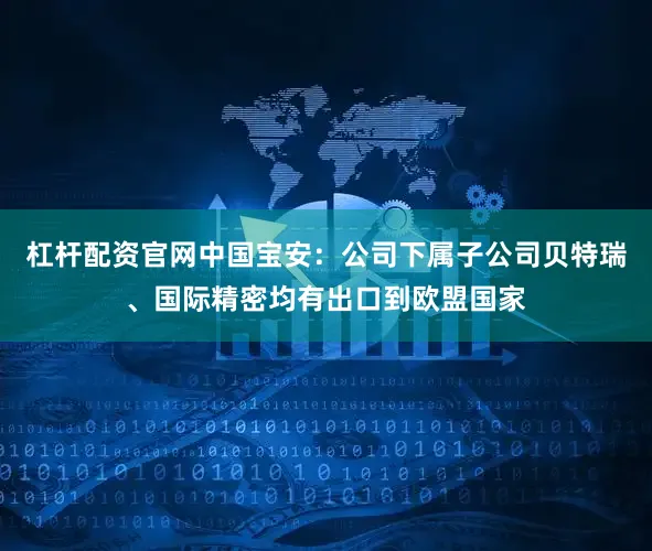 杠杆配资官网中国宝安：公司下属子公司贝特瑞、国际精密均有出口到欧盟国家