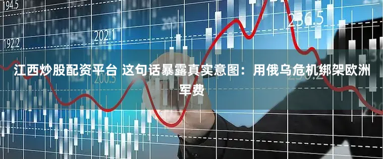 江西炒股配资平台 这句话暴露真实意图：用俄乌危机绑架欧洲军费