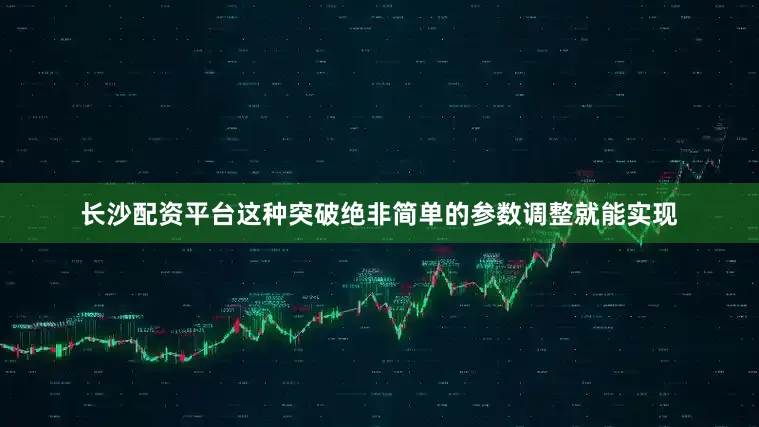 长沙配资平台这种突破绝非简单的参数调整就能实现