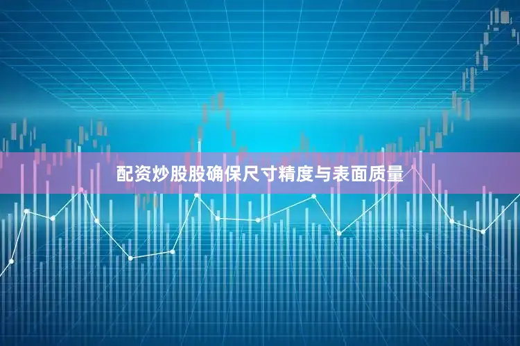 配资炒股股确保尺寸精度与表面质量