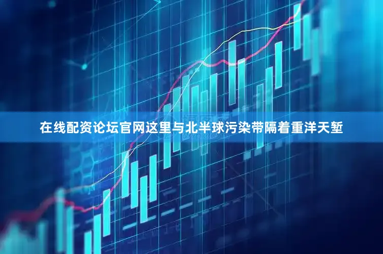 在线配资论坛官网这里与北半球污染带隔着重洋天堑