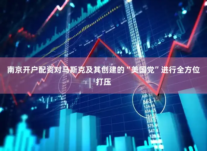 南京开户配资对马斯克及其创建的“美国党”进行全方位打压
