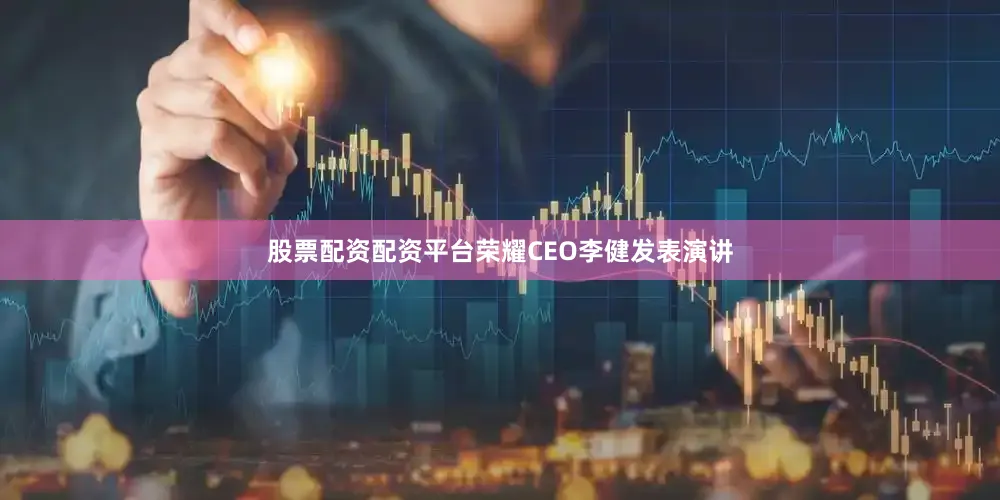 股票配资配资平台荣耀CEO李健发表演讲