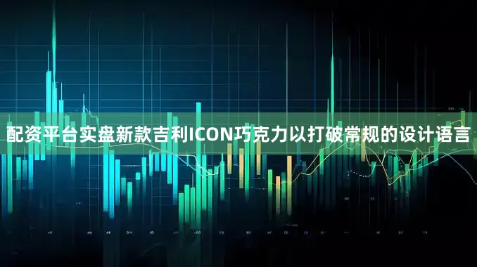 配资平台实盘新款吉利ICON巧克力以打破常规的设计语言