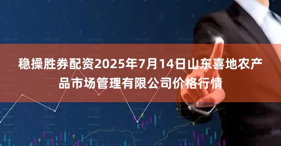 稳操胜券配资2025年7月14日山东喜地农产品市场管理有限公司价格行情