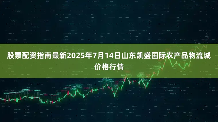 股票配资指南最新2025年7月14日山东凯盛国际农产品物流城价格行情