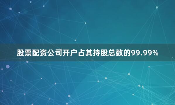 股票配资公司开户占其持股总数的99.99%