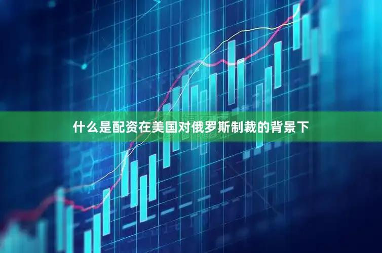 什么是配资在美国对俄罗斯制裁的背景下