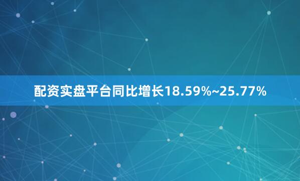 配资实盘平台同比增长18.59%~25.77%