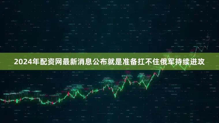 2024年配资网最新消息公布就是准备扛不住俄军持续进攻