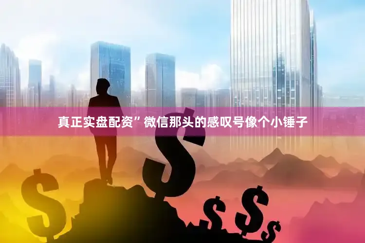 真正实盘配资”微信那头的感叹号像个小锤子