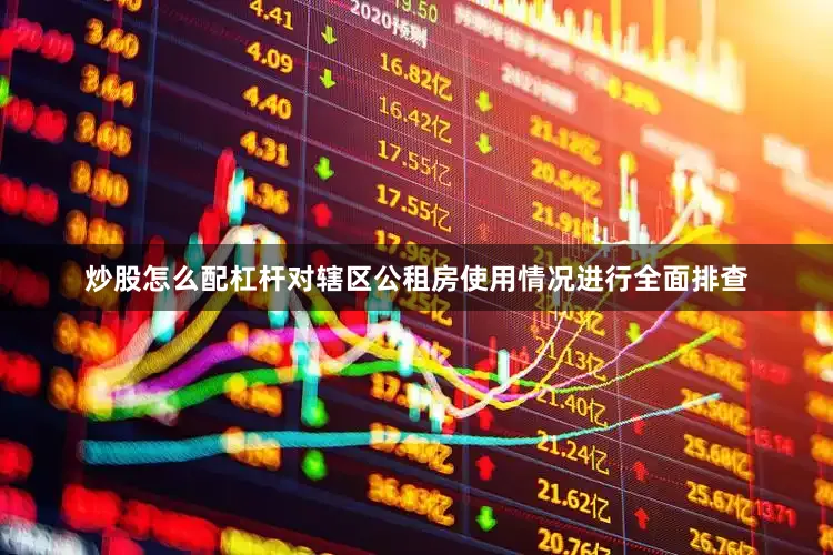 炒股怎么配杠杆对辖区公租房使用情况进行全面排查