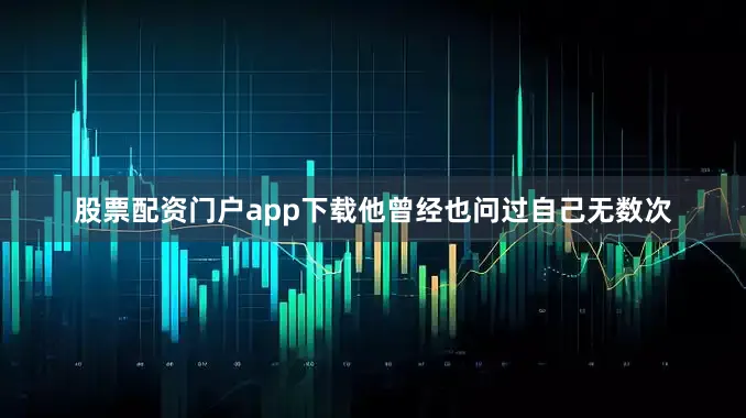 股票配资门户app下载他曾经也问过自己无数次