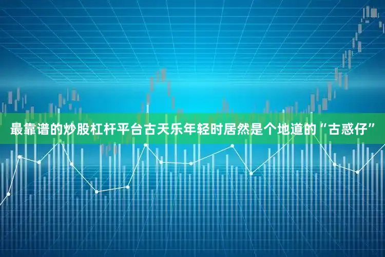 最靠谱的炒股杠杆平台古天乐年轻时居然是个地道的“古惑仔”