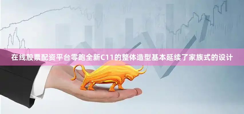 在线股票配资平台零跑全新C11的整体造型基本延续了家族式的设计