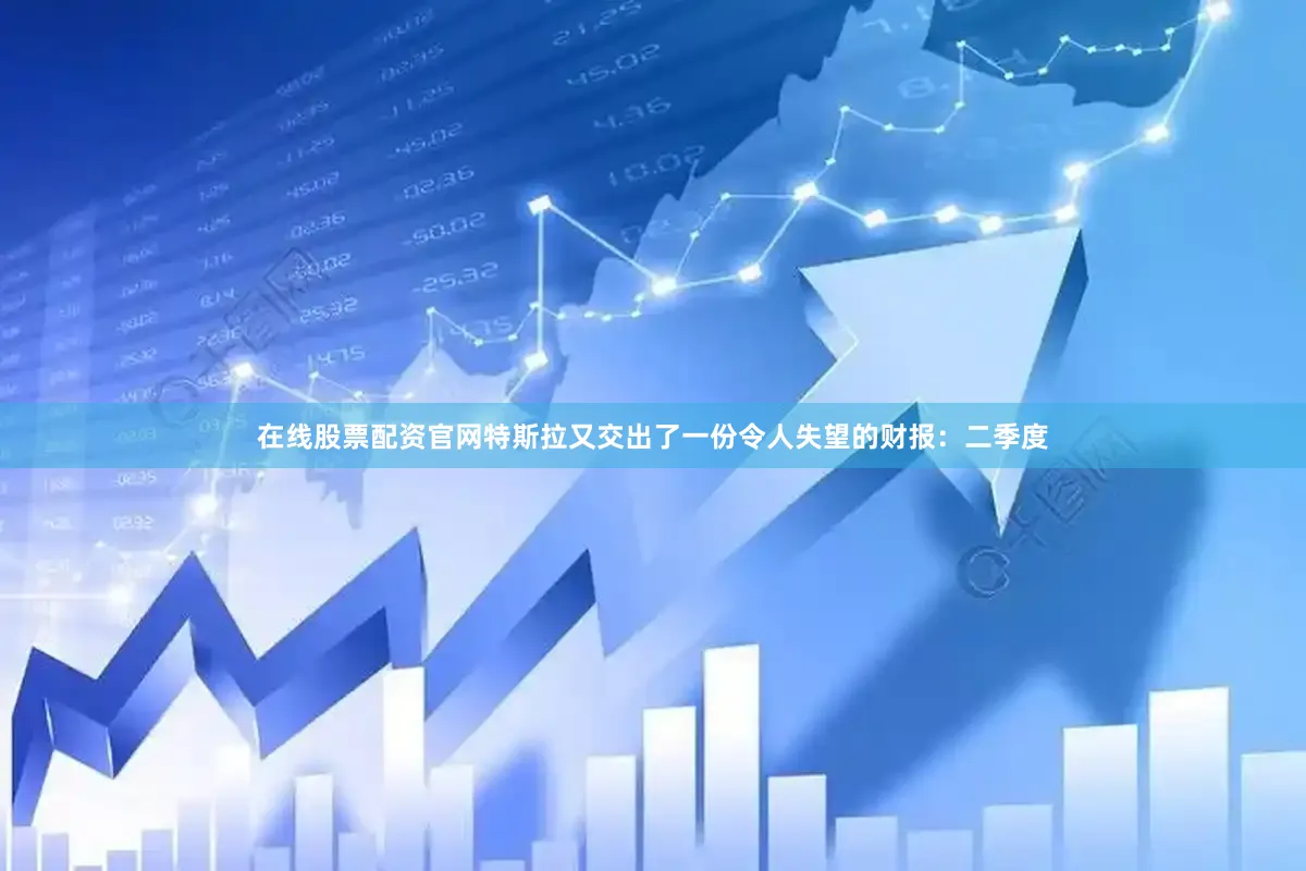 在线股票配资官网特斯拉又交出了一份令人失望的财报：二季度