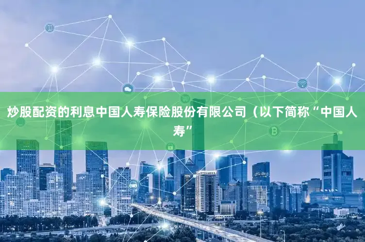 炒股配资的利息中国人寿保险股份有限公司（以下简称“中国人寿”