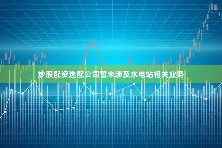 炒股配资选配公司暂未涉及水电站相关业务