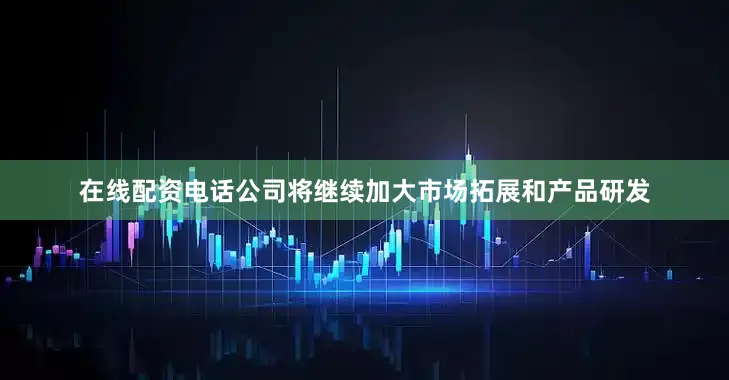 在线配资电话公司将继续加大市场拓展和产品研发