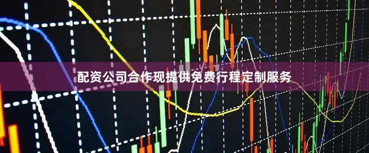 配资公司合作现提供免费行程定制服务