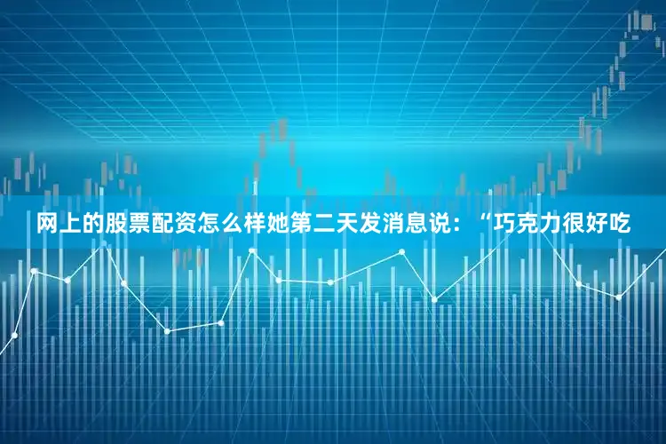 网上的股票配资怎么样她第二天发消息说：“巧克力很好吃