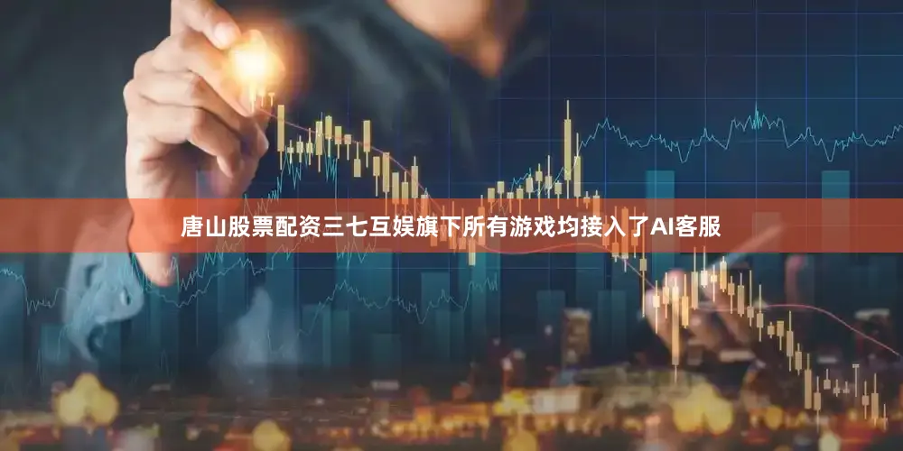 唐山股票配资三七互娱旗下所有游戏均接入了AI客服