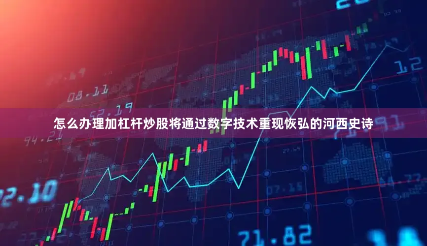 怎么办理加杠杆炒股将通过数字技术重现恢弘的河西史诗