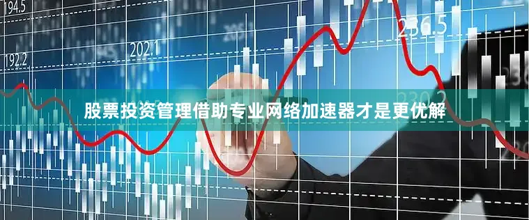 股票投资管理借助专业网络加速器才是更优解