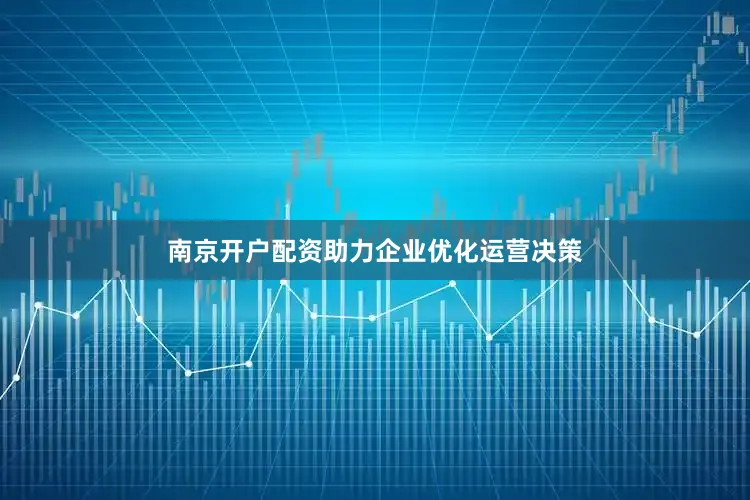 南京开户配资助力企业优化运营决策