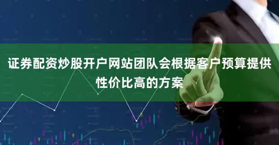 证券配资炒股开户网站团队会根据客户预算提供性价比高的方案