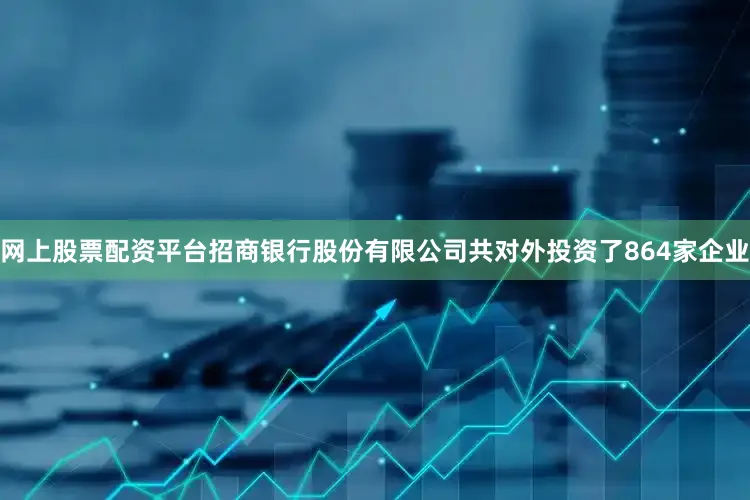 网上股票配资平台招商银行股份有限公司共对外投资了864家企业