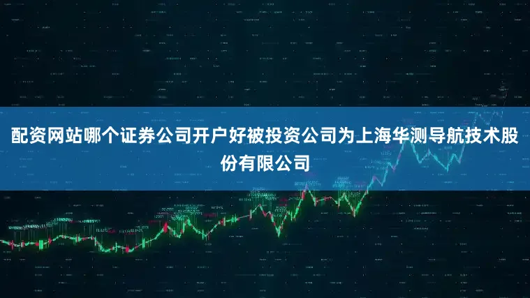 配资网站哪个证券公司开户好被投资公司为上海华测导航技术股份有限公司